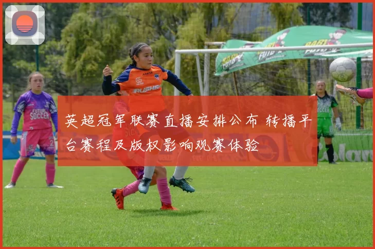 英超冠军联赛直播安排公布 转播平台赛程及版权影响观赛体验