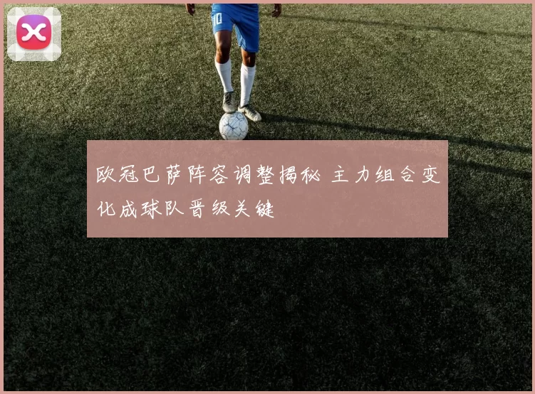 欧冠巴萨阵容调整揭秘 主力组合变化成球队晋级关键