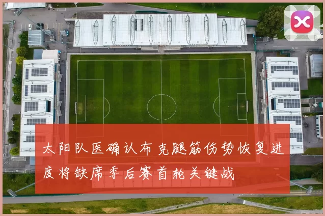 太阳队医确认布克腿筋伤势恢复进度将缺席季后赛首轮关键战