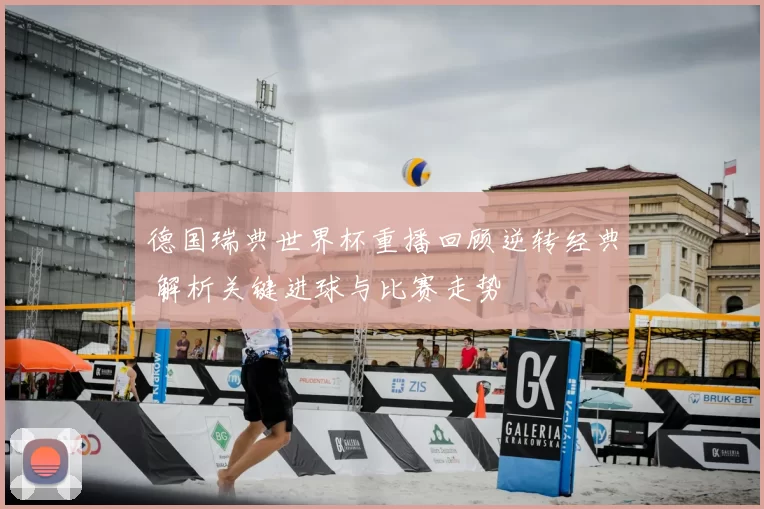 德国瑞典世界杯重播回顾逆转经典 解析关键进球与比赛走势