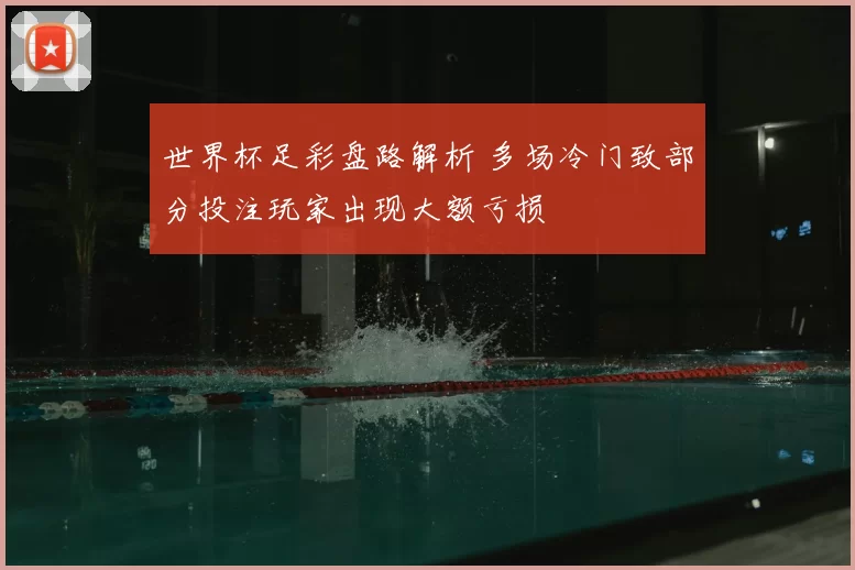 世界杯足彩盘路解析 多场冷门致部分投注玩家出现大额亏损