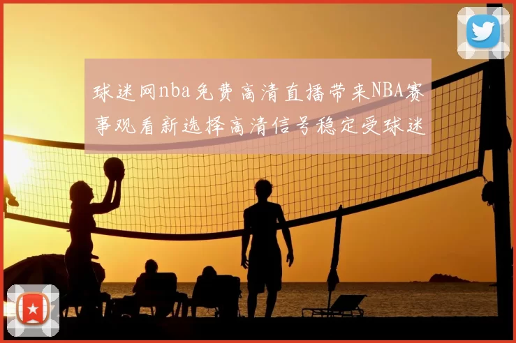 球迷网nba免费高清直播带来NBA赛事观看新选择高清信号稳定受球迷关注