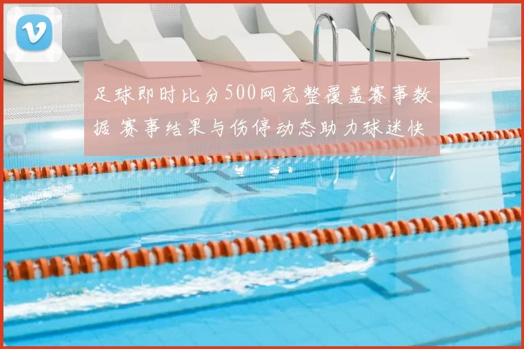 足球即时比分500网完整覆盖赛事数据 赛事结果与伤停动态助力球迷快速追踪