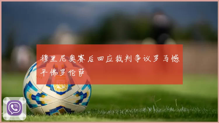穆里尼奥赛后回应裁判争议罗马憾平佛罗伦萨