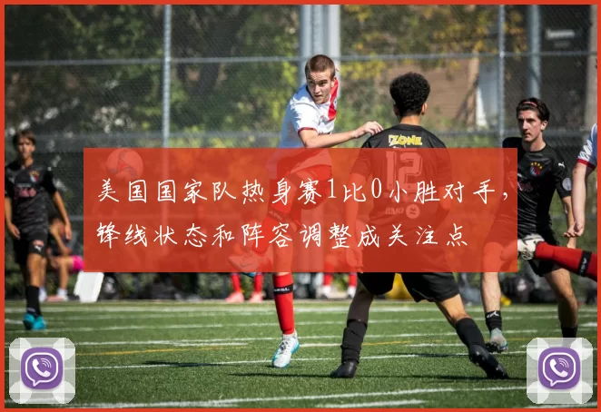 美国国家队热身赛1比0小胜对手，锋线状态和阵容调整成关注点