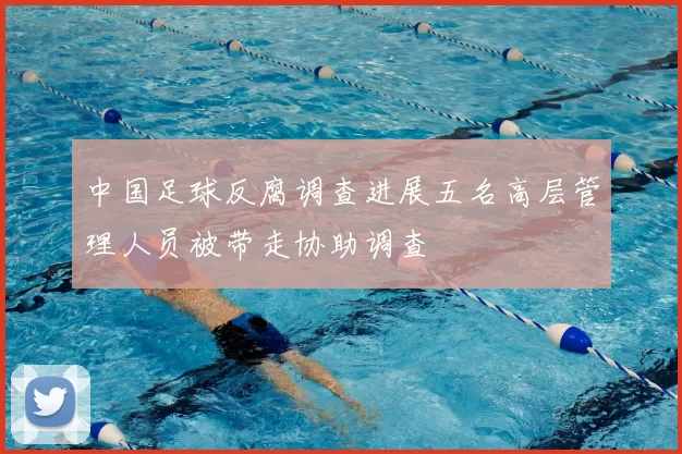 中国足球反腐调查进展五名高层管理人员被带走协助调查