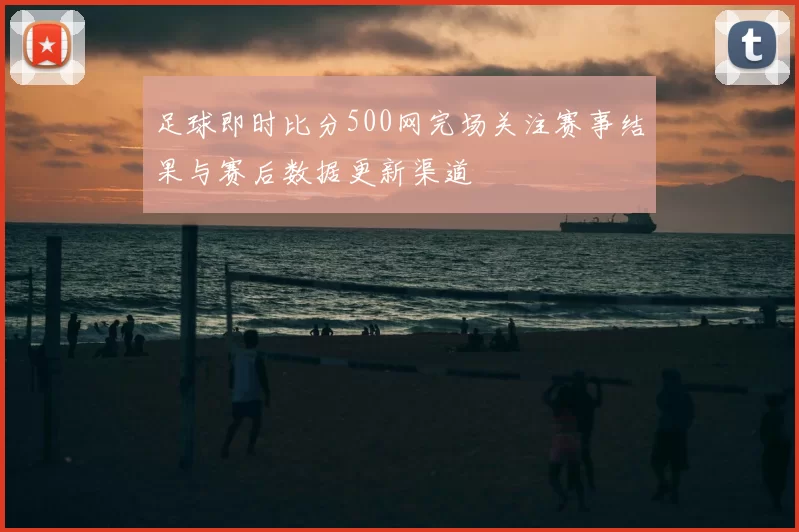 足球即时比分500网完场关注赛事结果与赛后数据更新渠道