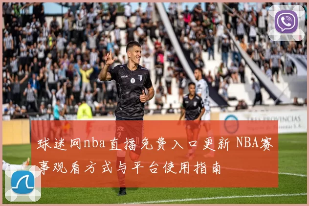 球迷网nba直播免费入口更新 NBA赛事观看方式与平台使用指南