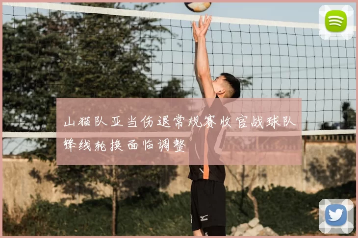 山猫队亚当伤退常规赛收官战球队锋线轮换面临调整