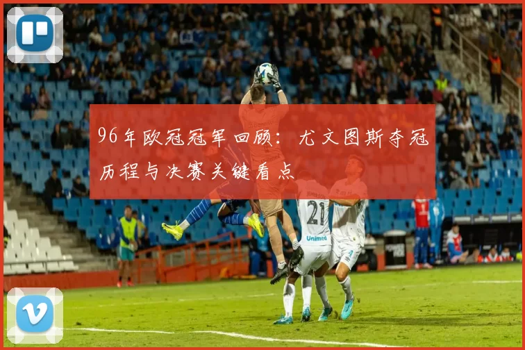 96年欧冠冠军回顾:尤文图斯夺冠历程与决赛关键看点