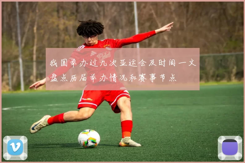 我国举办过几次亚运会及时间一文盘点历届举办情况和赛事节点