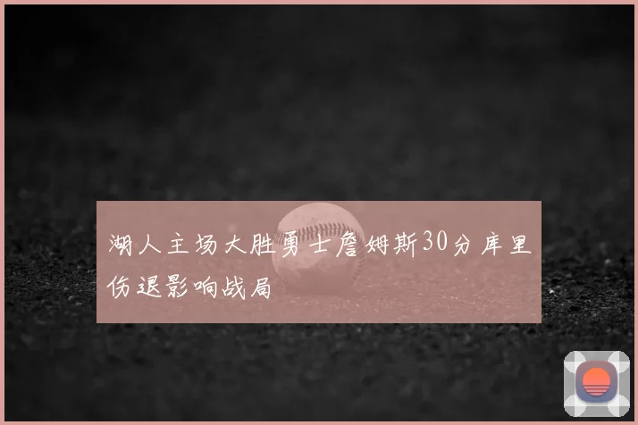 湖人主场大胜勇士詹姆斯30分库里伤退影响战局