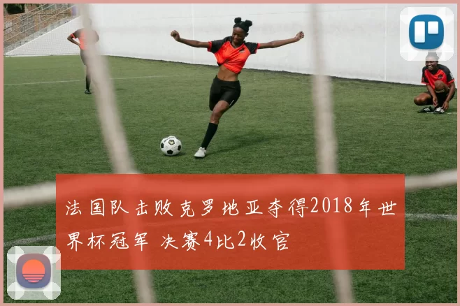 法国队击败克罗地亚夺得2018年世界杯冠军 决赛4比2收官