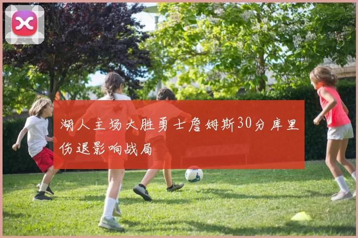 湖人主场大胜勇士詹姆斯30分库里伤退影响战局