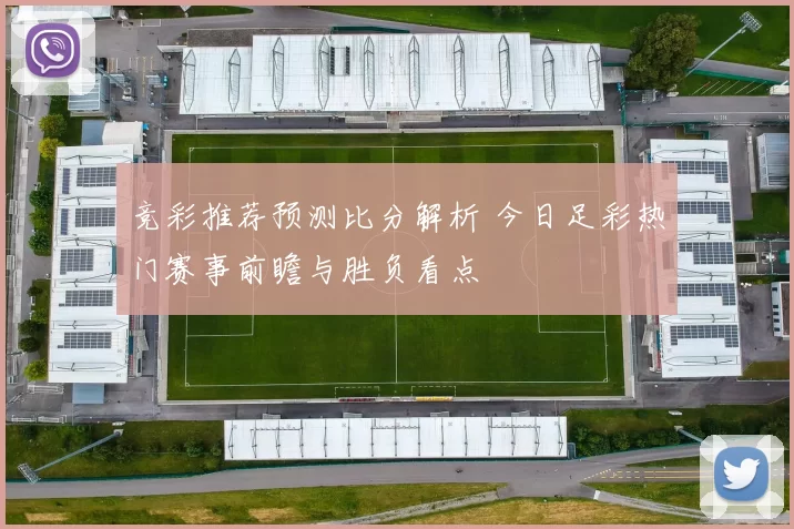 竞彩推荐预测比分解析 今日足彩热门赛事前瞻与胜负看点