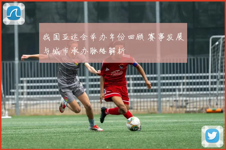 我国亚运会举办年份回顾 赛事发展与城市承办脉络解析