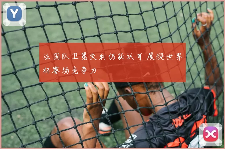 法国队卫冕失利仍获认可 展现世界杯赛场竞争力
