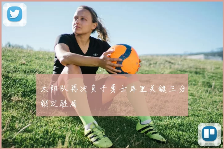 太阳队再次负于勇士库里关键三分锁定胜局