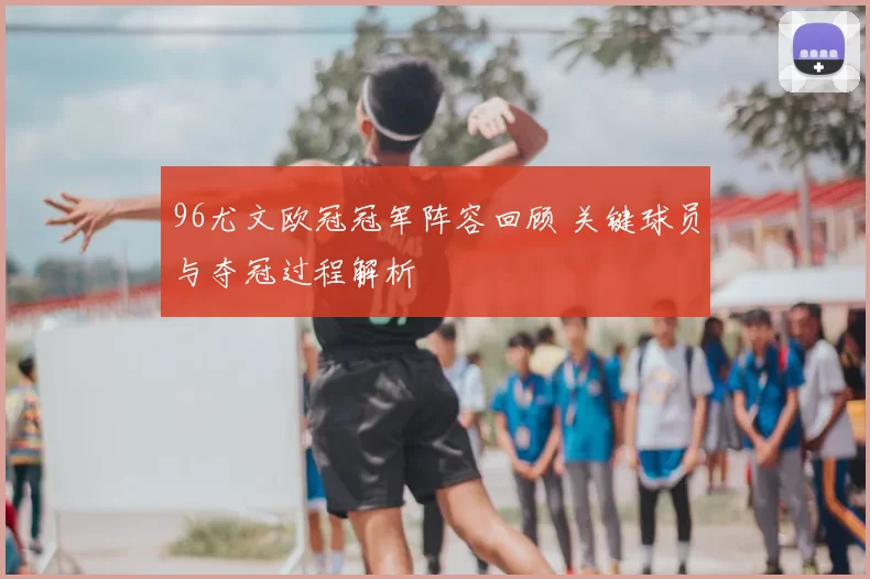 96尤文欧冠冠军阵容回顾 关键球员与夺冠过程解析