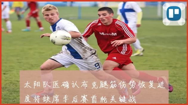 太阳队医确认布克腿筋伤势恢复进度将缺席季后赛首轮关键战