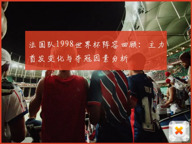 法国队1998世界杯阵容回顾：主力首发变化与夺冠因素分析