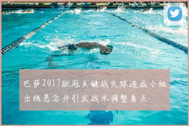 巴萨2017欧冠关键战失球造成小组出线悬念并引发战术调整看点