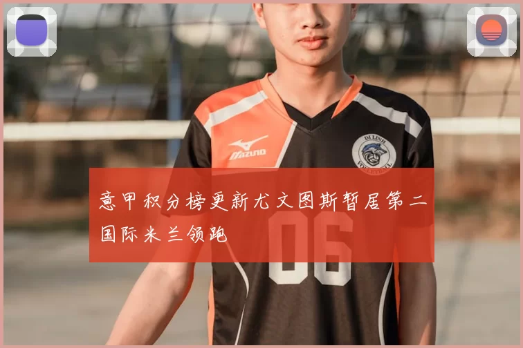 意甲积分榜更新尤文图斯暂居第二国际米兰领跑