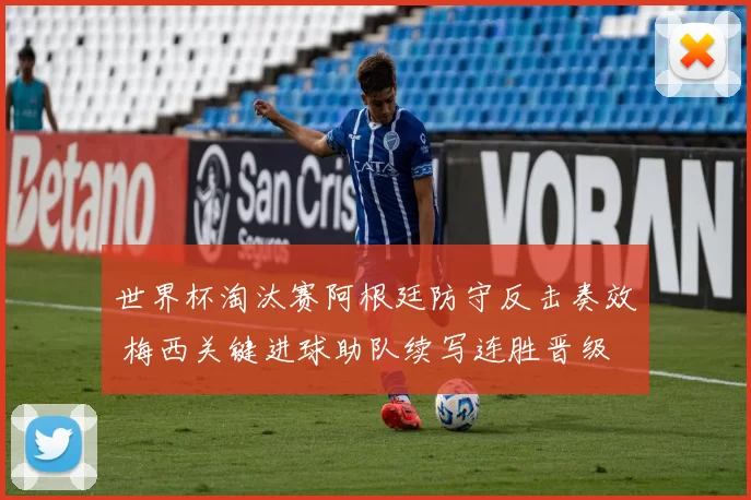世界杯淘汰赛阿根廷防守反击奏效 梅西关键进球助队续写连胜晋级