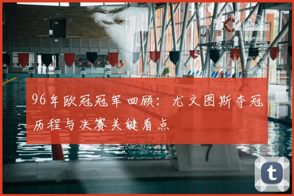 96年欧冠冠军回顾:尤文图斯夺冠历程与决赛关键看点