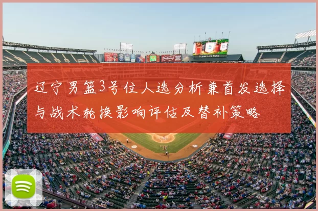 辽宁男篮3号位人选分析兼首发选择与战术轮换影响评估及替补策略