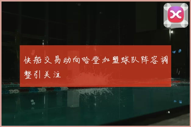 快船交易动向哈登加盟球队阵容调整引关注