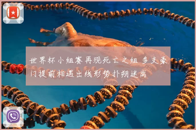世界杯小组赛再现死亡之组 多支豪门提前相遇出线形势扑朔迷离