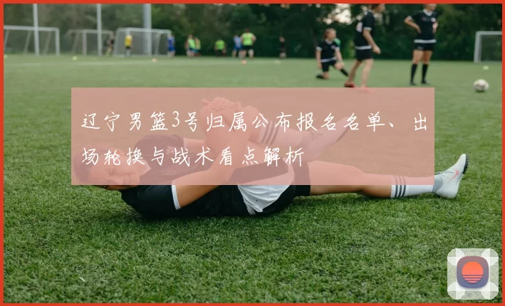 辽宁男篮3号归属公布报名名单、出场轮换与战术看点解析