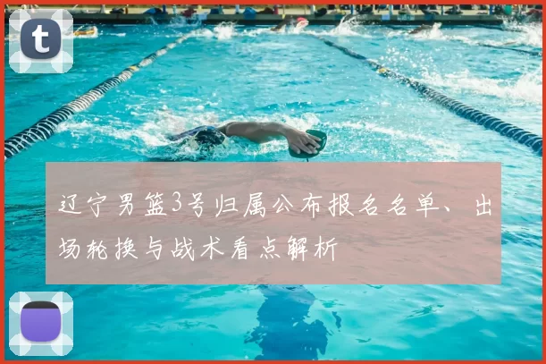 辽宁男篮3号归属公布报名名单、出场轮换与战术看点解析