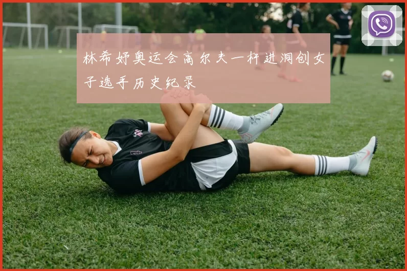 林希妤奥运会高尔夫一杆进洞创女子选手历史纪录