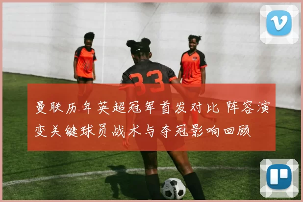 曼联历年英超冠军首发对比 阵容演变关键球员战术与夺冠影响回顾