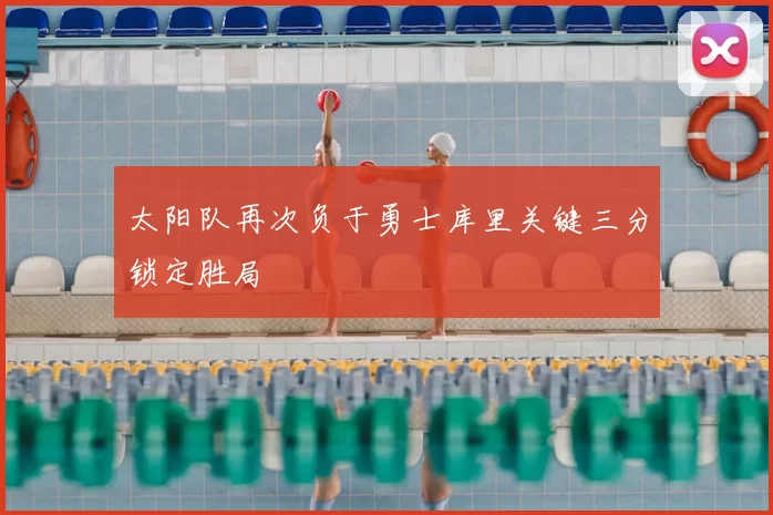 太阳队再次负于勇士库里关键三分锁定胜局