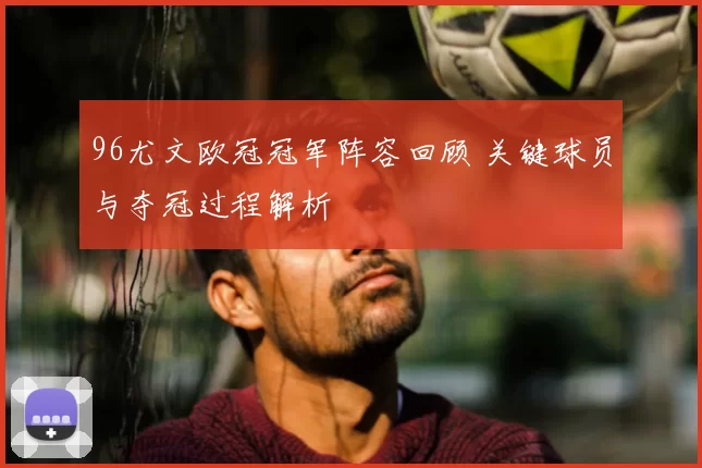 96尤文欧冠冠军阵容回顾 关键球员与夺冠过程解析