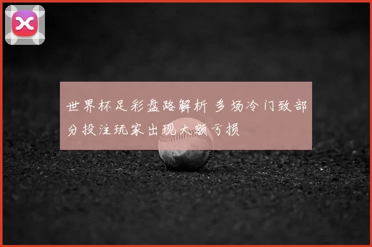 世界杯足彩盘路解析 多场冷门致部分投注玩家出现大额亏损