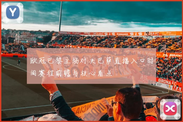 欧冠巴黎主场对决巴萨直播入口时间赛程前瞻与核心看点