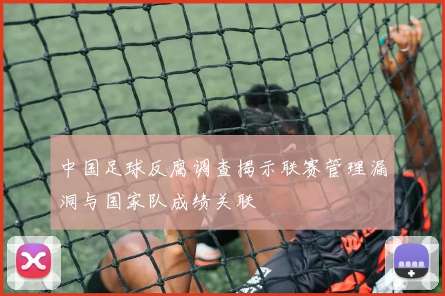 中国足球反腐调查揭示联赛管理漏洞与国家队成绩关联