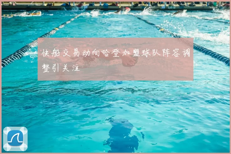 快船交易动向哈登加盟球队阵容调整引关注