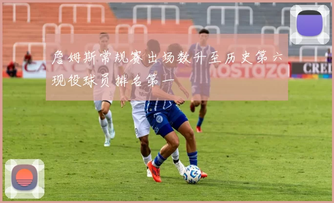 詹姆斯常规赛出场数升至历史第六现役球员排名第一