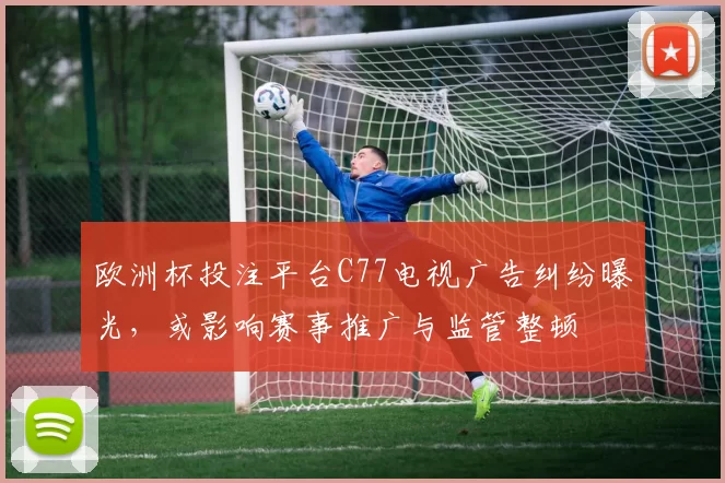 欧洲杯投注平台C77电视广告纠纷曝光,或影响赛事推广与监管整顿