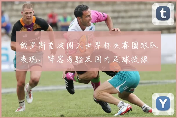 俄罗斯首次闯入世界杯决赛圈球队表现、阵容考验及国内足球提振