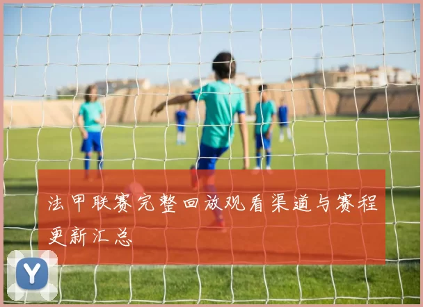 法甲联赛完整回放观看渠道与赛程更新汇总