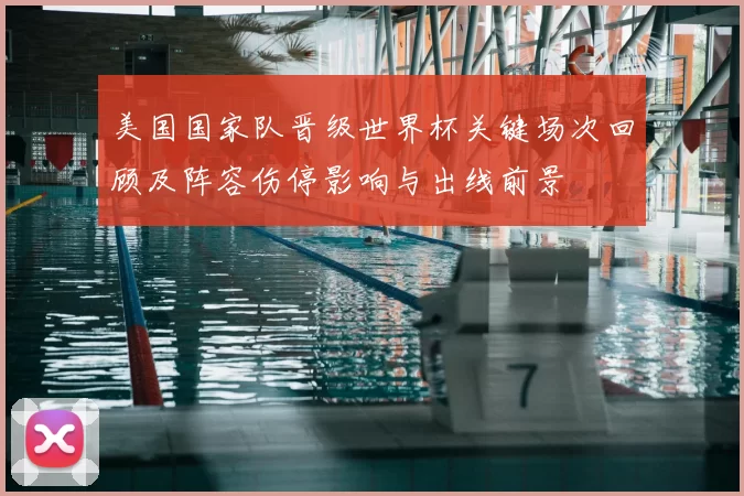 美国国家队晋级世界杯关键场次回顾及阵容伤停影响与出线前景