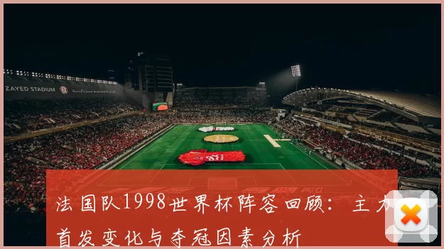 法国队1998世界杯阵容回顾：主力首发变化与夺冠因素分析
