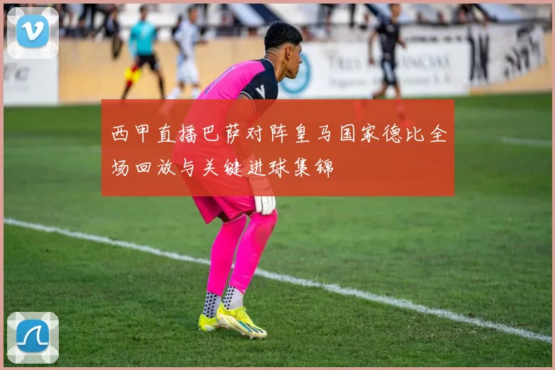 西甲直播巴萨对阵皇马国家德比全场回放与关键进球集锦