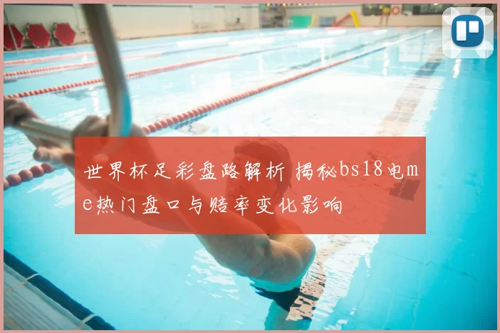 世界杯足彩盘路解析 揭秘bs18电me热门盘口与赔率变化影响